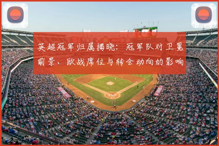 英超冠军归属揭晓：冠军队对卫冕前景、欧战席位与转会动向的影响解读