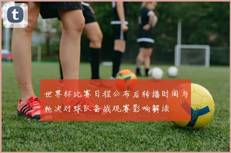 世界杯比赛日程公布后转播时间与轮次对球队备战观赛影响解读
