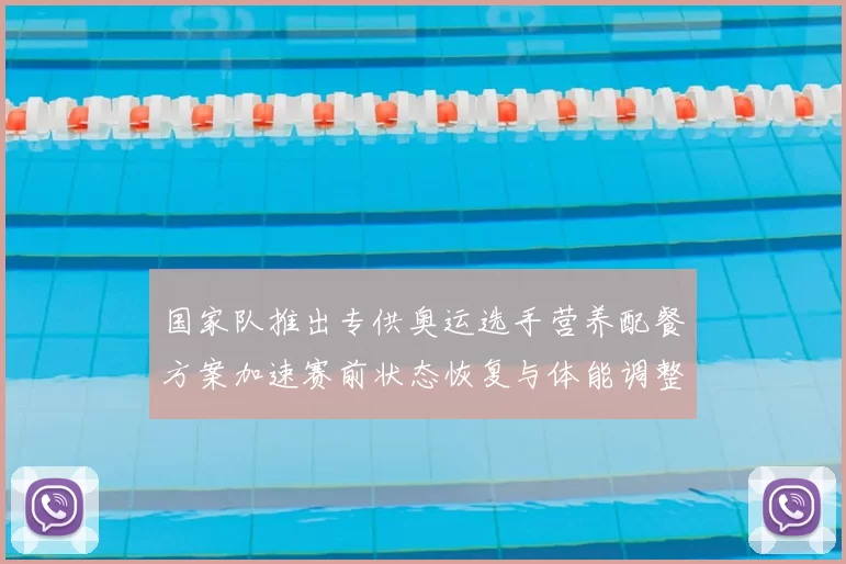 国家队推出专供奥运选手营养配餐方案加速赛前状态恢复与体能调整