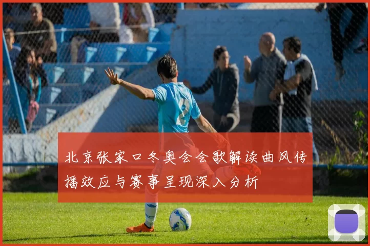 北京张家口冬奥会会歌解读曲风传播效应与赛事呈现深入分析