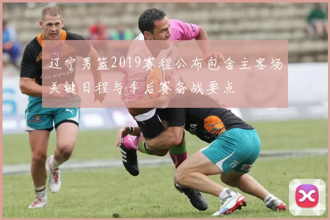 辽宁男篮2019赛程公布包含主客场关键日程与季后赛备战要点