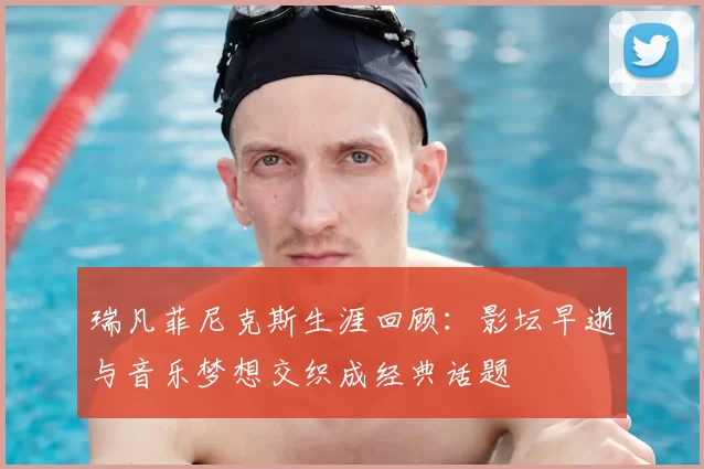 瑞凡菲尼克斯生涯回顾：影坛早逝与音乐梦想交织成经典话题