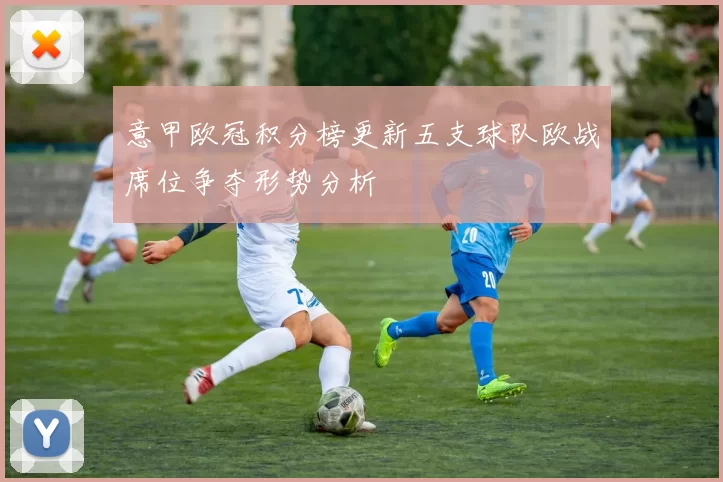 意甲欧冠积分榜更新五支球队欧战席位争夺形势分析