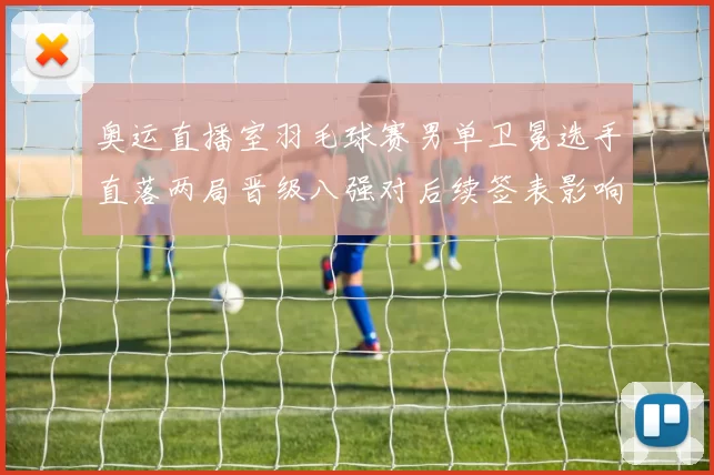 奥运直播室羽毛球赛男单卫冕选手直落两局晋级八强对后续签表影响明显