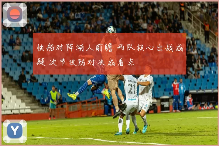 快船对阵湖人前瞻 两队核心出战成疑 次节攻防对决成看点