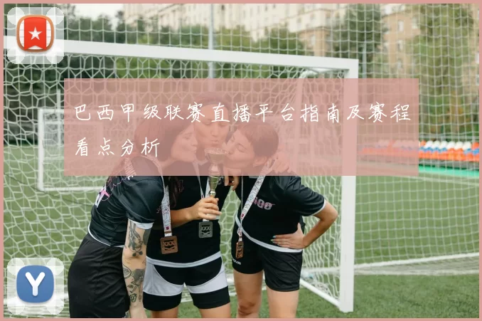 巴西甲级联赛直播平台指南及赛程看点分析