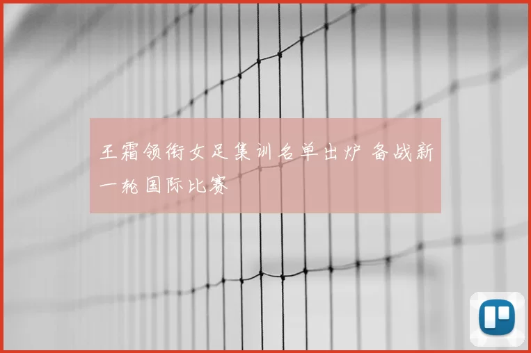 王霜领衔女足集训名单出炉 备战新一轮国际比赛