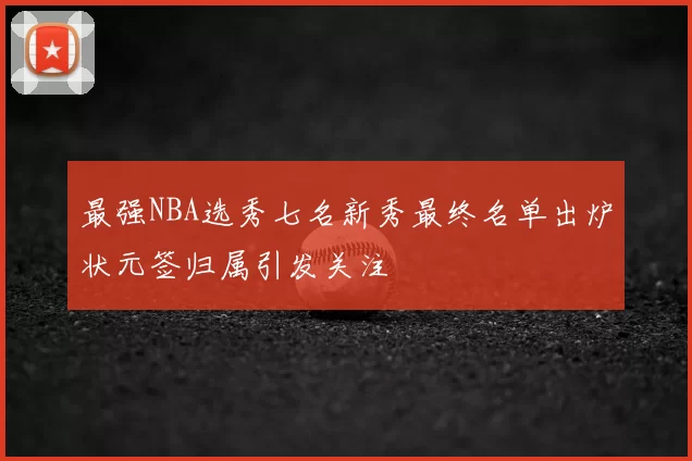 最强NBA选秀七名新秀最终名单出炉状元签归属引发关注
