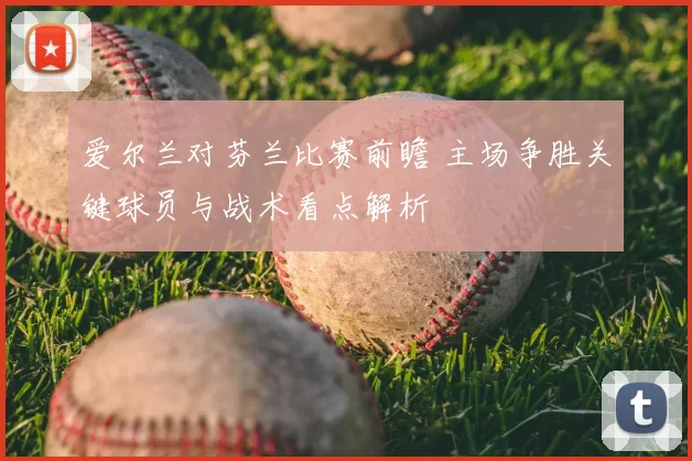 爱尔兰对芬兰比赛前瞻 主场争胜关键球员与战术看点解析