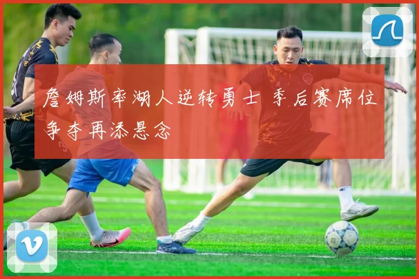 詹姆斯率湖人逆转勇士 季后赛席位争夺再添悬念