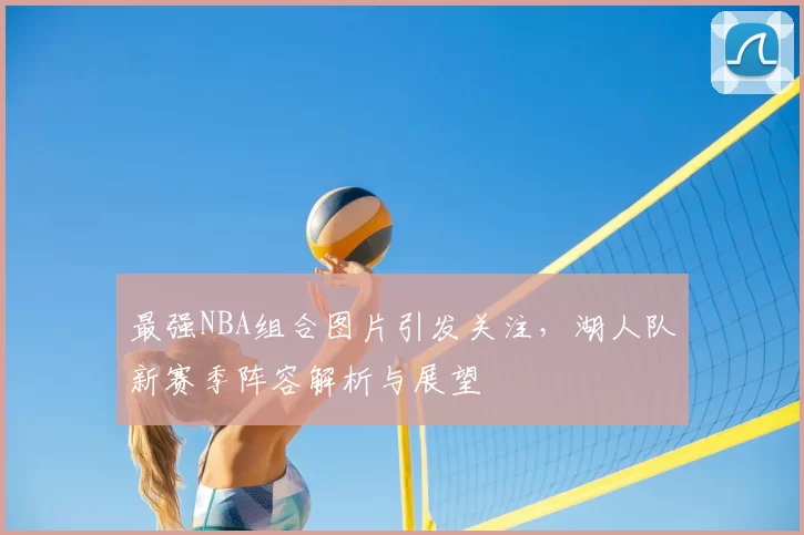 最强NBA组合图片引发关注，湖人队新赛季阵容解析与展望