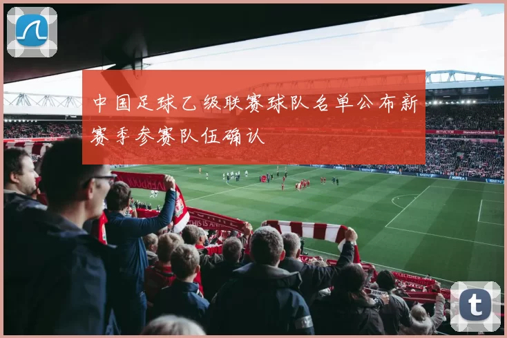中国足球乙级联赛球队名单公布新赛季参赛队伍确认