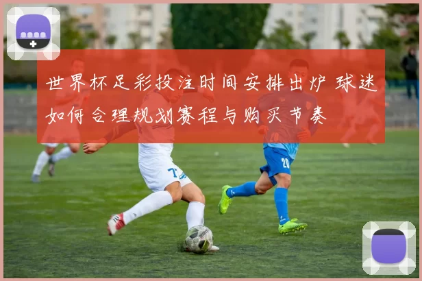 世界杯足彩投注时间安排出炉 球迷如何合理规划赛程与购买节奏