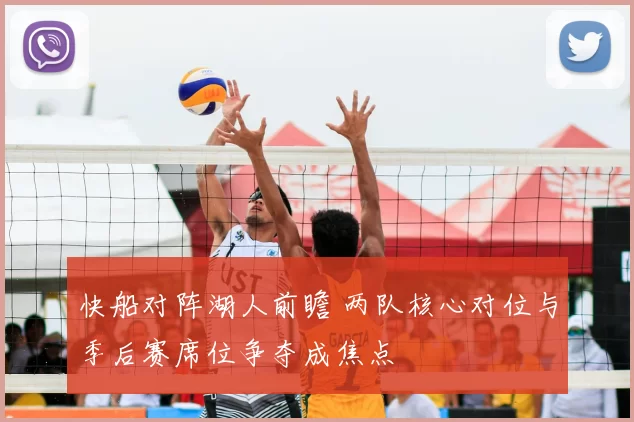 快船对阵湖人前瞻 两队核心对位与季后赛席位争夺成焦点