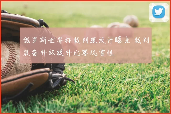 俄罗斯世界杯裁判服设计曝光 裁判装备升级提升比赛观赏性