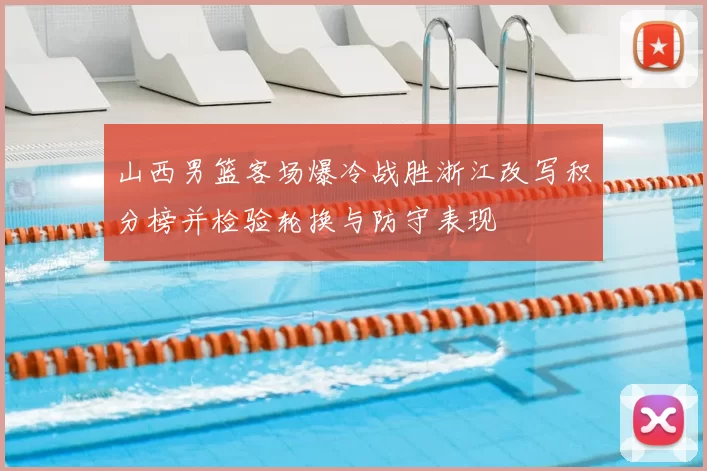 山西男篮客场爆冷战胜浙江改写积分榜并检验轮换与防守表现