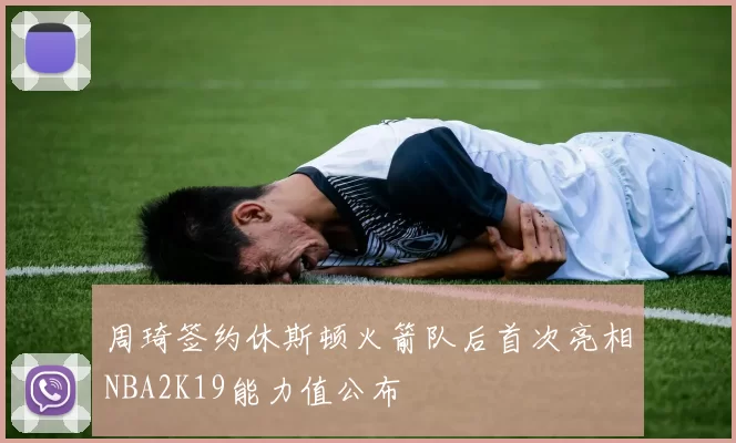 周琦签约休斯顿火箭队后首次亮相NBA2K19能力值公布
