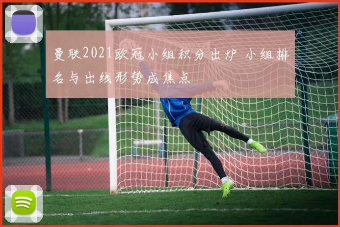 曼联2021欧冠小组积分出炉 小组排名与出线形势成焦点