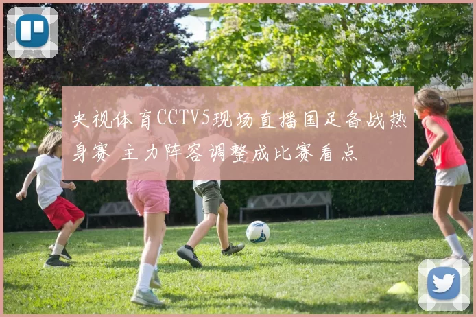 央视体育CCTV5现场直播国足备战热身赛 主力阵容调整成比赛看点