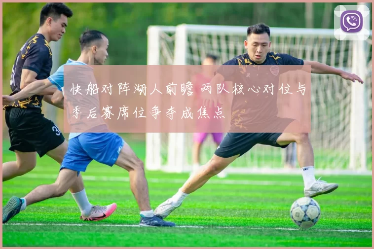 快船对阵湖人前瞻 两队核心对位与季后赛席位争夺成焦点