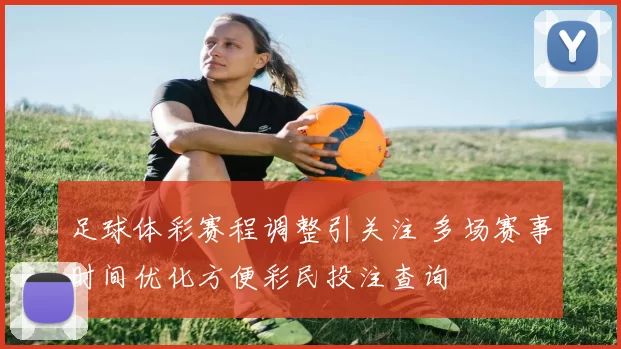 足球体彩赛程调整引关注 多场赛事时间优化方便彩民投注查询