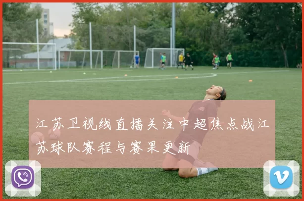 江苏卫视线直播关注中超焦点战江苏球队赛程与赛果更新