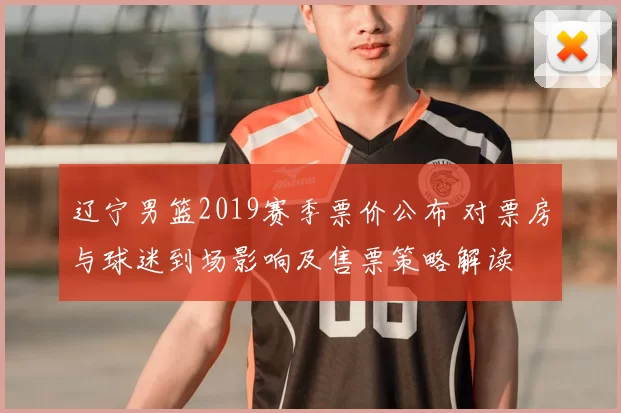 辽宁男篮2019赛季票价公布 对票房与球迷到场影响及售票策略解读