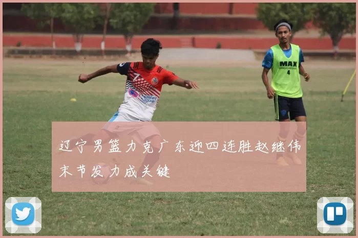 辽宁男篮力克广东迎四连胜赵继伟末节发力成关键