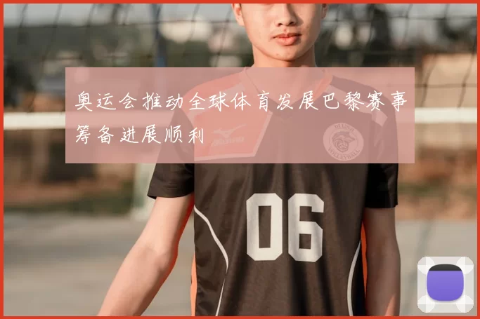 奥运会推动全球体育发展巴黎赛事筹备进展顺利