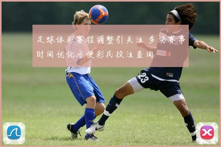 足球体彩赛程调整引关注 多场赛事时间优化方便彩民投注查询