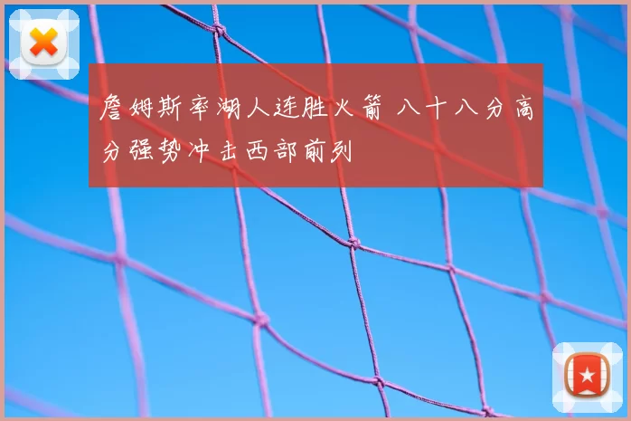 詹姆斯率湖人连胜火箭 八十八分高分强势冲击西部前列