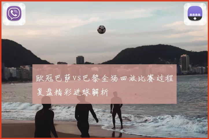 欧冠巴萨vs巴黎全场回放比赛过程复盘精彩进球解析