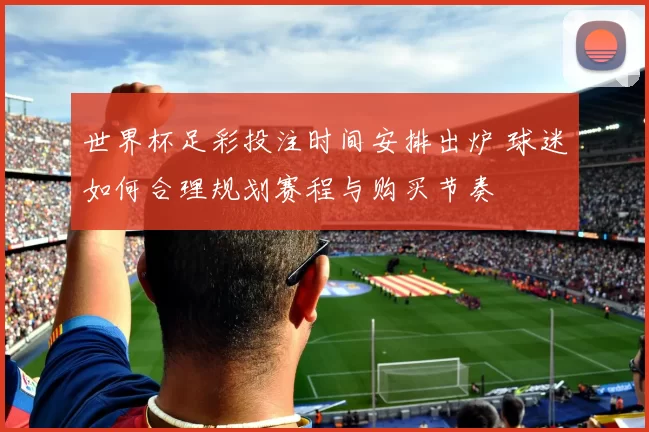 世界杯足彩投注时间安排出炉 球迷如何合理规划赛程与购买节奏