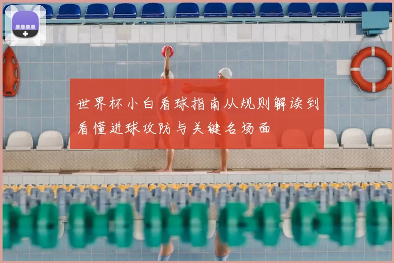 世界杯小白看球指南从规则解读到看懂进球攻防与关键名场面