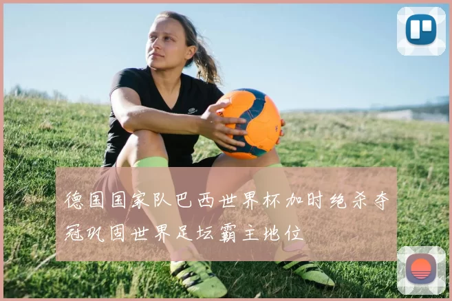 德国国家队巴西世界杯加时绝杀夺冠巩固世界足坛霸主地位
