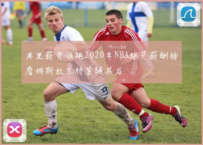 库里薪资领跑2020年NBA球员薪酬榜詹姆斯杜兰特紧随其后