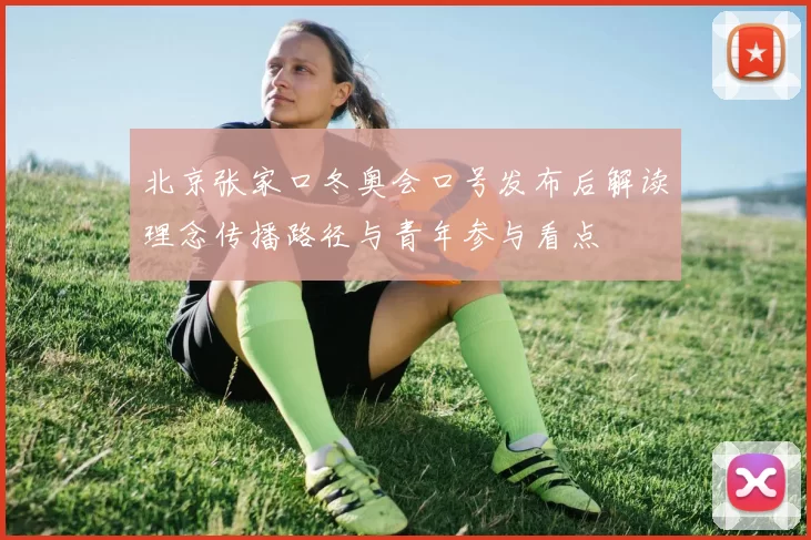 北京张家口冬奥会口号发布后解读理念传播路径与青年参与看点