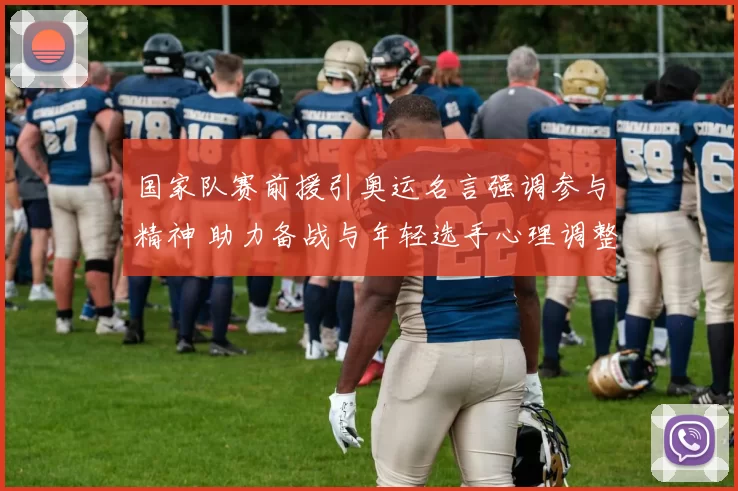 国家队赛前援引奥运名言强调参与精神 助力备战与年轻选手心理调整