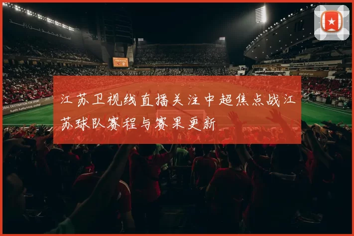 江苏卫视线直播关注中超焦点战江苏球队赛程与赛果更新