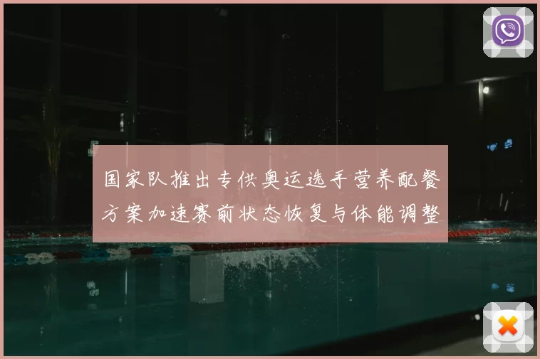 国家队推出专供奥运选手营养配餐方案加速赛前状态恢复与体能调整