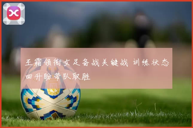 王霜领衔女足备战关键战 训练状态回升盼带队取胜