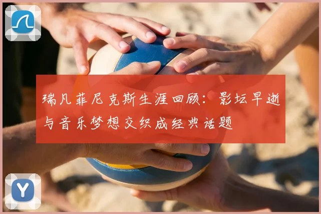 瑞凡菲尼克斯生涯回顾：影坛早逝与音乐梦想交织成经典话题