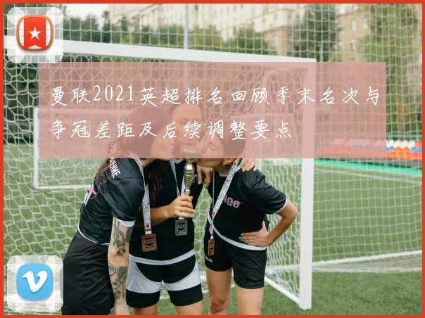 曼联2021英超排名回顾季末名次与争冠差距及后续调整要点