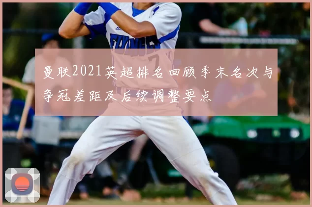 曼联2021英超排名回顾季末名次与争冠差距及后续调整要点