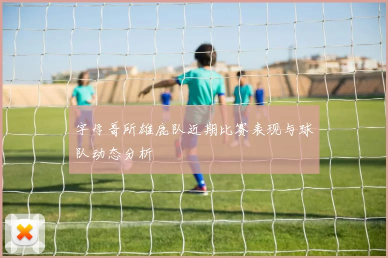 字母哥所雄鹿队近期比赛表现与球队动态分析