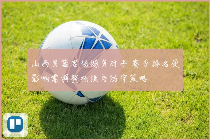 山西男篮客场憾负对手 赛季排名受影响需调整轮换与防守策略