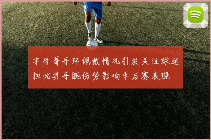 字母哥手环佩戴情况引发关注球迷担忧其手腕伤势影响季后赛表现