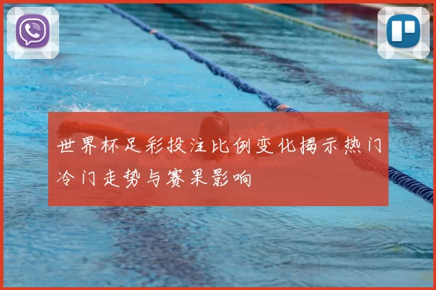 世界杯足彩投注比例变化揭示热门冷门走势与赛果影响