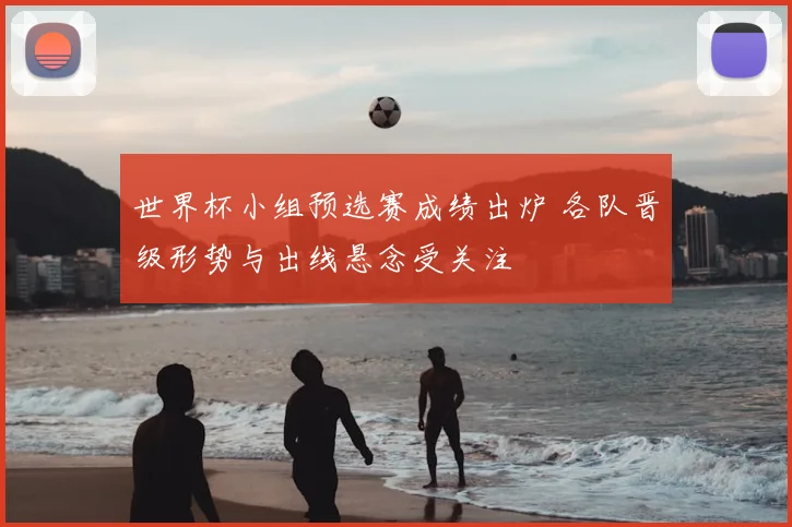 世界杯小组预选赛成绩出炉 各队晋级形势与出线悬念受关注
