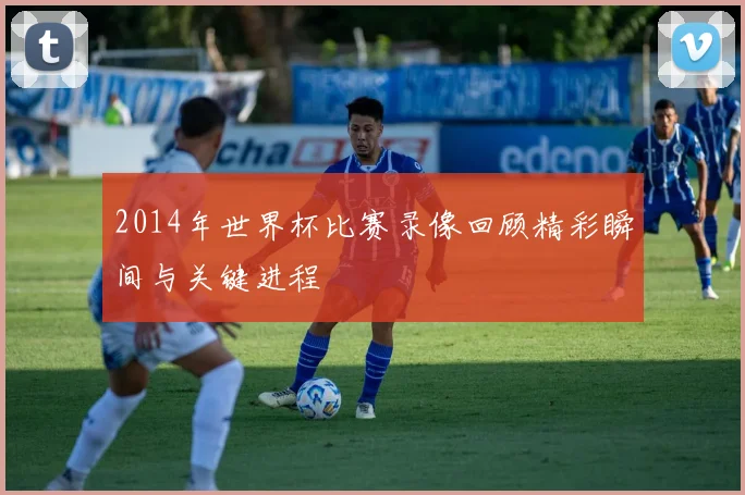 2014年世界杯比赛录像回顾精彩瞬间与关键进程